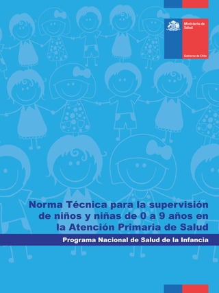 Gobierno de Chile
Ministerio de
Salud
Norma Técnica para la supervisión
de niños y niñas de 0 a 9 años en
la Atención Primaria de Salud
Programa Nacional de Salud de la Infancia
 