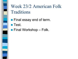 Week 23/2 American Folk
Traditions
n  Final essay end of term.
n  Test.
n  Final Workshop – Folk.
 