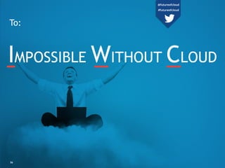 IMPOSSIBLE WITHOUT CLOUD
36
To:
@futureofcloud
#futureofcloud
 