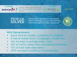With Demandware:
 Quick time-to-market, scalability & reliability
 8 web & mobile sites; 4 languages; 20,000 skus
 16% ...