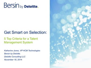 Get Smart on Selection: 
5 Top Criteria for a Talent 
Management System 
Katherine Jones, VP HCM Technologies 
Bersin by Deloitte. 
Deloitte Consulting LLC 
November 18, 2014 
 