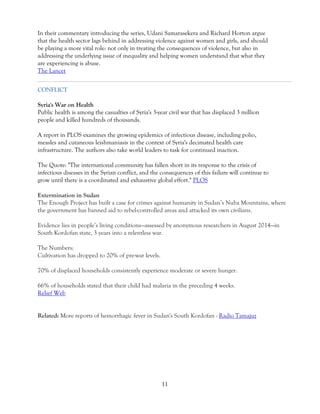 11 
In their commentary introducing the series, Udani Samarasekera and Richard Horton argue that the health sector lags behind in addressing violence against women and girls, and should be playing a more vital role: not only in treating the consequences of violence, but also in addressing the underlying issue of inequality and helping women understand that what they are experiencing is abuse. The Lancet 
CONFLICT Syria's War on Health Public health is among the casualties of Syria's 3-year civil war that has displaced 3 million people and killed hundreds of thousands. A report in PLOS examines the growing epidemics of infectious disease, including polio, measles and cutaneous leishmaniasis in the context of Syria's decimated health care infrastructure. The authors also take world leaders to task for continued inaction. The Quote: "The international community has fallen short in its response to the crisis of infectious diseases in the Syrian conflict, and the consequences of this failure will continue to grow until there is a coordinated and exhaustive global effort." PLOS 
Extermination in Sudan The Enough Project has built a case for crimes against humanity in Sudan’s Nuba Mountains, where the government has banned aid to rebel-controlled areas and attacked its own civilians. Evidence lies in people’s living conditions—assessed by anonymous researchers in August 2014—in South Kordofan state, 3 years into a relentless war. The Numbers: Cultivation has dropped to 20% of pre-war levels. 70% of displaced households consistently experience moderate or severe hunger. 66% of households stated that their child had malaria in the preceding 4 weeks. Relief Web Related: More reports of hemorrhagic fever in Sudan's South Kordofan - Radio Tamajuz 
 