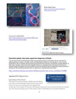 4 
Ebola Think Tank 
https://convetit.com/ebola-thought-leader- thinktank-pilot-312.html 
Using tech to fight Ebola http://www.idgconnect.com/abstract/9001/sierra-leone-ibm-new-ebola-insights 
Essential update: New tests speed the diagnosis of Ebola The US Food and Drug Administration (FDA) has granted emergency authorization for two new tests for detecting Ebola in humans. The tests, which can detect Ebola in blood or urine samples in 1 hour, can be performed on-site in hospitals with the proper lab equipment from the tests’ manufacturer, BioFire Defense. In other tests, samples must be sent from hospitals to be run in specialized labs and require 24-48 hours to produce results. Emergency use authorizations by the FDA permit the use of unapproved medical products in dealing with life-threatening illnesses when no approved or available alternatives exist.[1] 
http://emedicine.medscape.com/article/216288-overview?src=wnl_ref_prac_emed&uac=17144PJ 
Aggregated News Reports from: 
Cases Surge in Sierra Leone The Africa Governance Initiative (AGI) warns that Ebola cases have increased sharply in rural Sierra Leone—with 9 times more new cases per day than were reported two months ago. In the capital of Freetown, AGI reports 6 times more new cases per day than two months ago. The only encouraging news: In the northern region of Bombali, new cases have leveled off,  