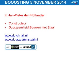 BOOOSTING 5 NOVEMBER 2014 
ir. Jan-Pieter den Hollander 
• Constructeur 
• Duurzaamheid Bouwen met Staal 
www.dutchhall.nl 
www.duurzaaminstaal.nl 
 