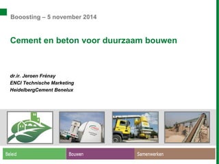 Cement en beton voor duurzaam bouwen 
dr.ir. Jeroen Frénay 
ENCI Technische Marketing 
HeidelbergCement Benelux 
Booosting – 5 november 2014  