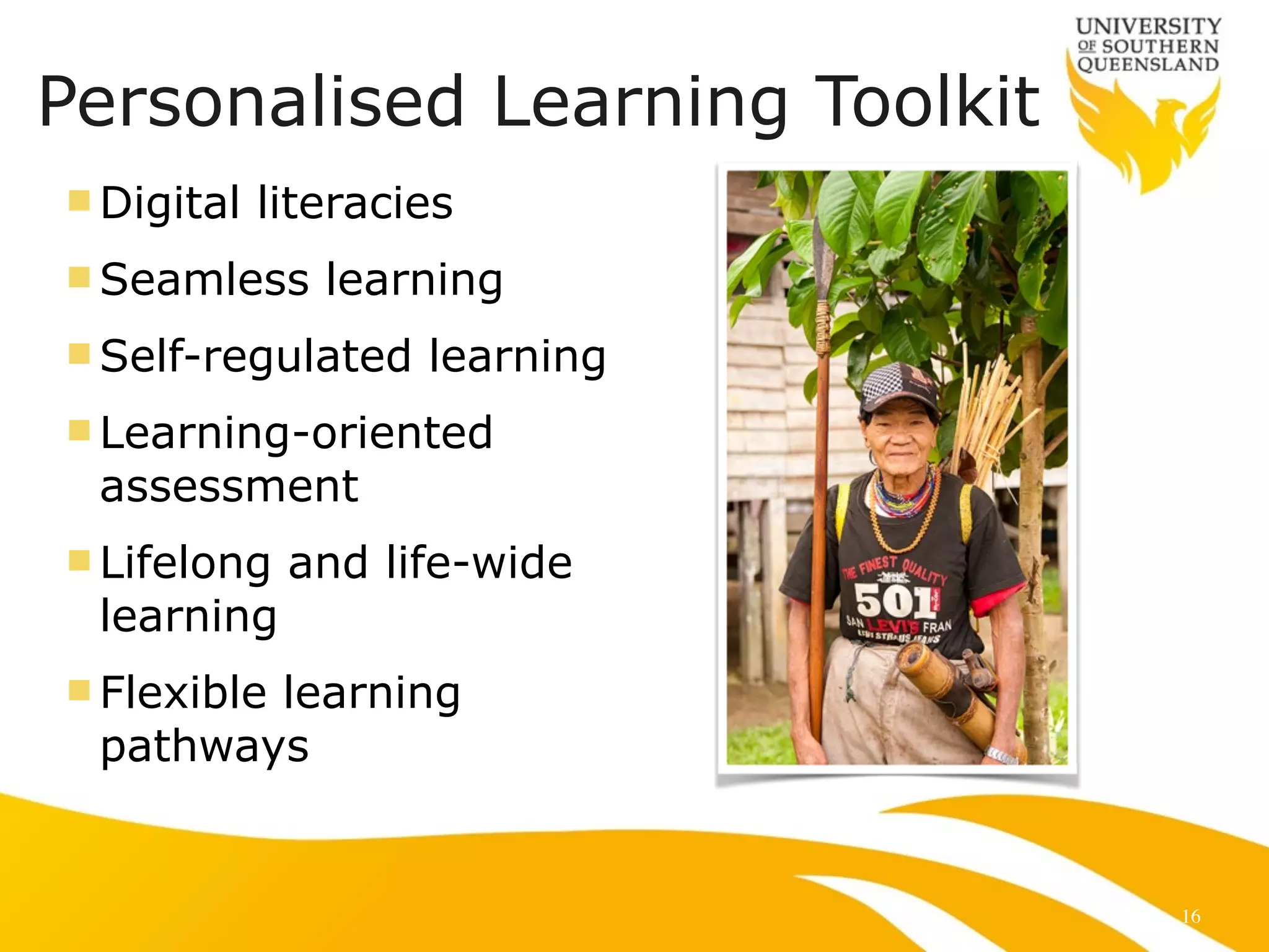 Personalised Learning Toolkit 
nDigital literacies 
nSeamless learning 
nSelf-regulated learning 
n Learning-oriented 
assessment 
n Lifelong and life-wide 
learning 
n Flexible learning 
pathways 
16 
 