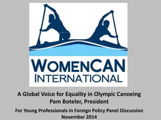 A Global Voice for Equality in Olympic Canoeing 
Pam Boteler, President 
For Young Professionals in Foreign Policy Panel Discussion 
November 2014 
 