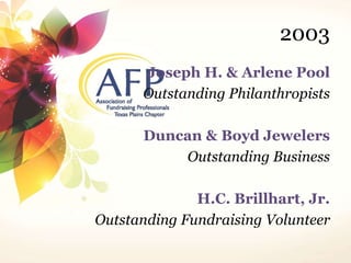 2003 
Joseph H. & Arlene Pool 
Outstanding Philanthropists 
Duncan & Boyd Jewelers 
Outstanding Business 
H.C. Brillhart, Jr. 
Outstanding Fundraising Volunteer 
 