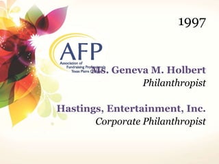 1997 
Ms. Geneva M. Holbert 
Philanthropist 
Hastings, Entertainment, Inc. 
Corporate Philanthropist 
 