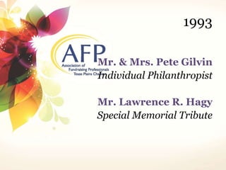 1993 
Mr. & Mrs. Pete Gilvin 
Individual Philanthropist 
Mr. Lawrence R. Hagy 
Special Memorial Tribute 
 