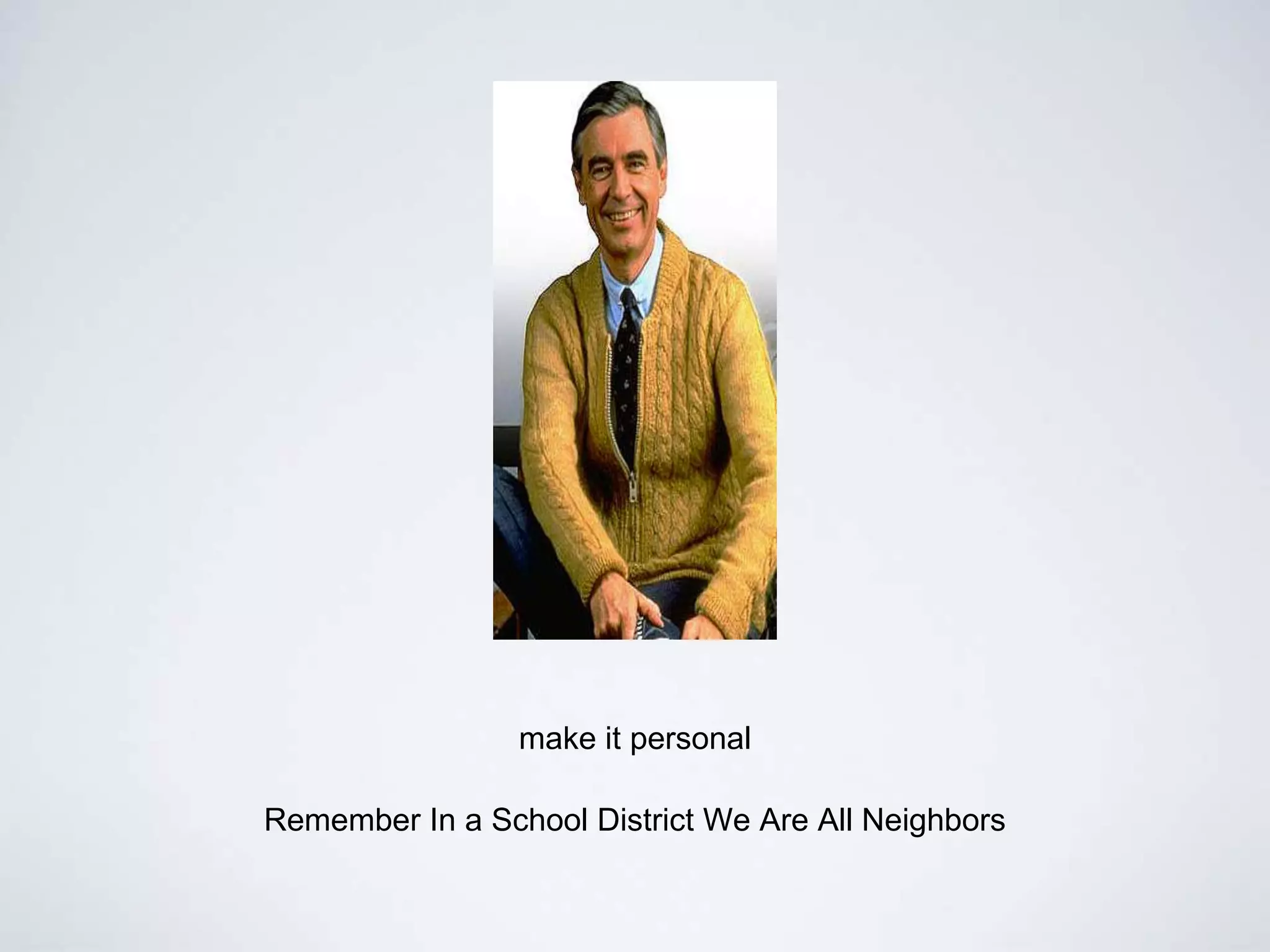 make it personal
Remember In a School District We Are All Neighbors
 