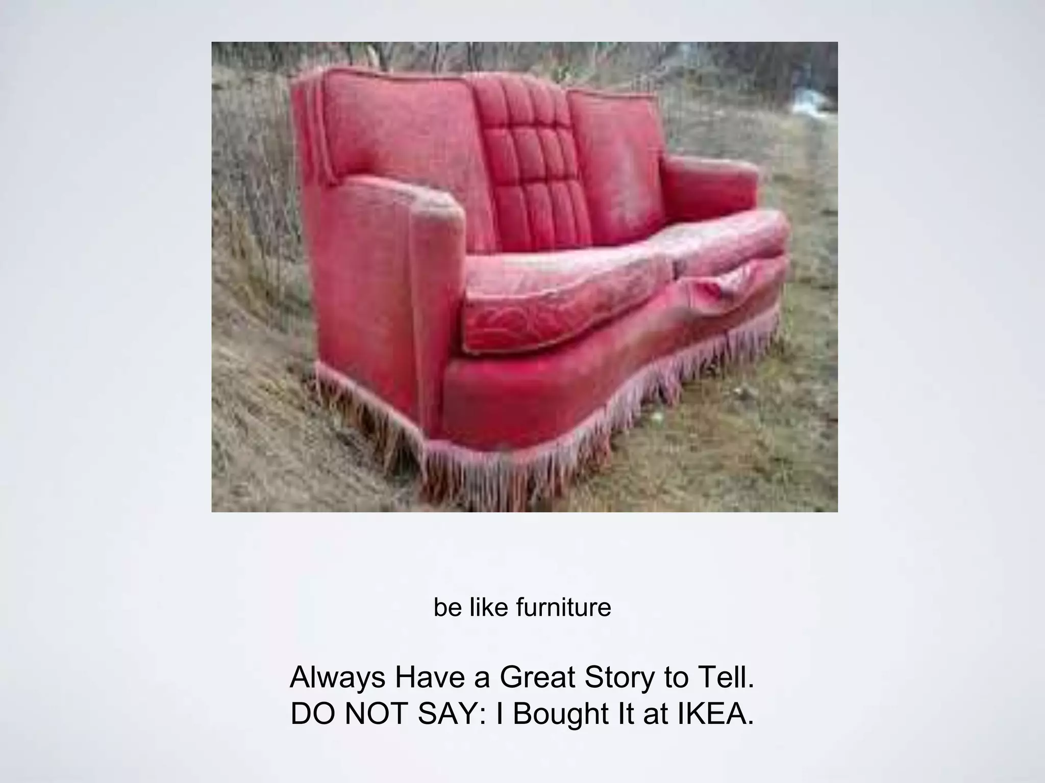 be like furniture
Always Have a Great Story to Tell.
DO NOT SAY: I Bought It at IKEA.
 