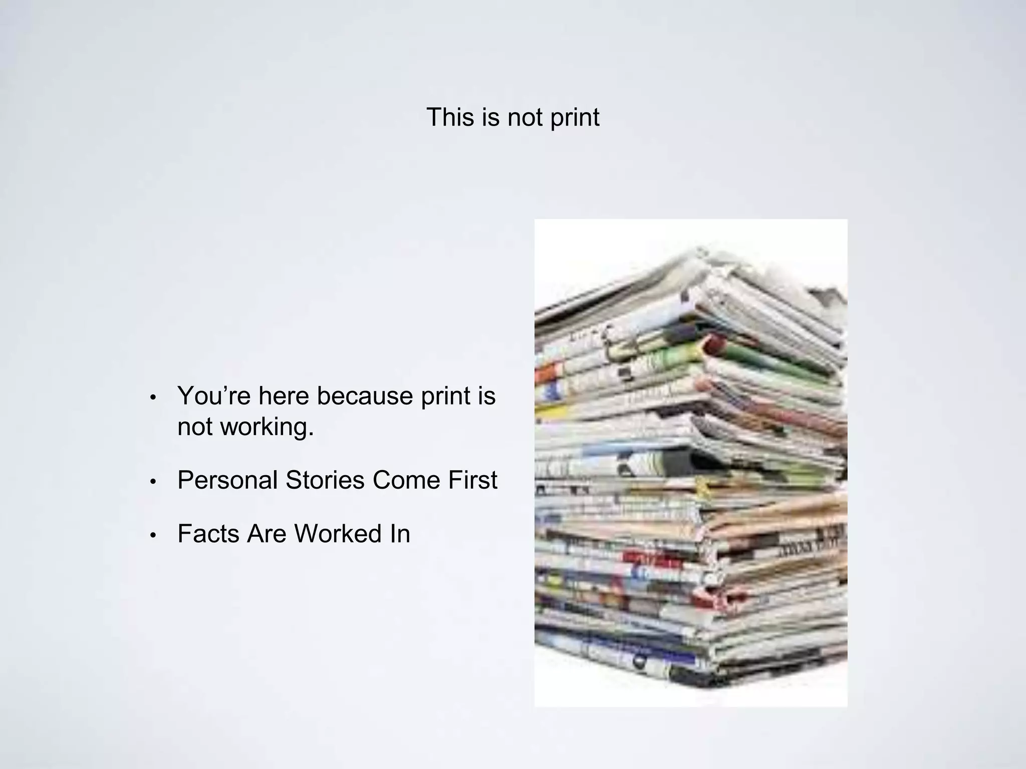 This is not print
• You’re here because print is
not working.
• Personal Stories Come First
• Facts Are Worked In
 