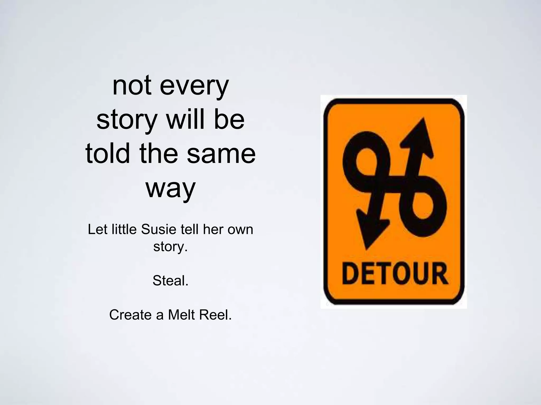 not every
story will be
told the same
way
Let little Susie tell her own
story.
Steal.
Create a Melt Reel.
 