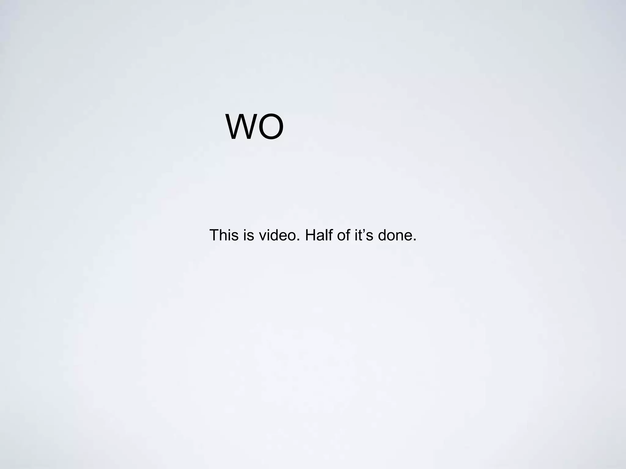 WO
This is video. Half of it’s done.
 