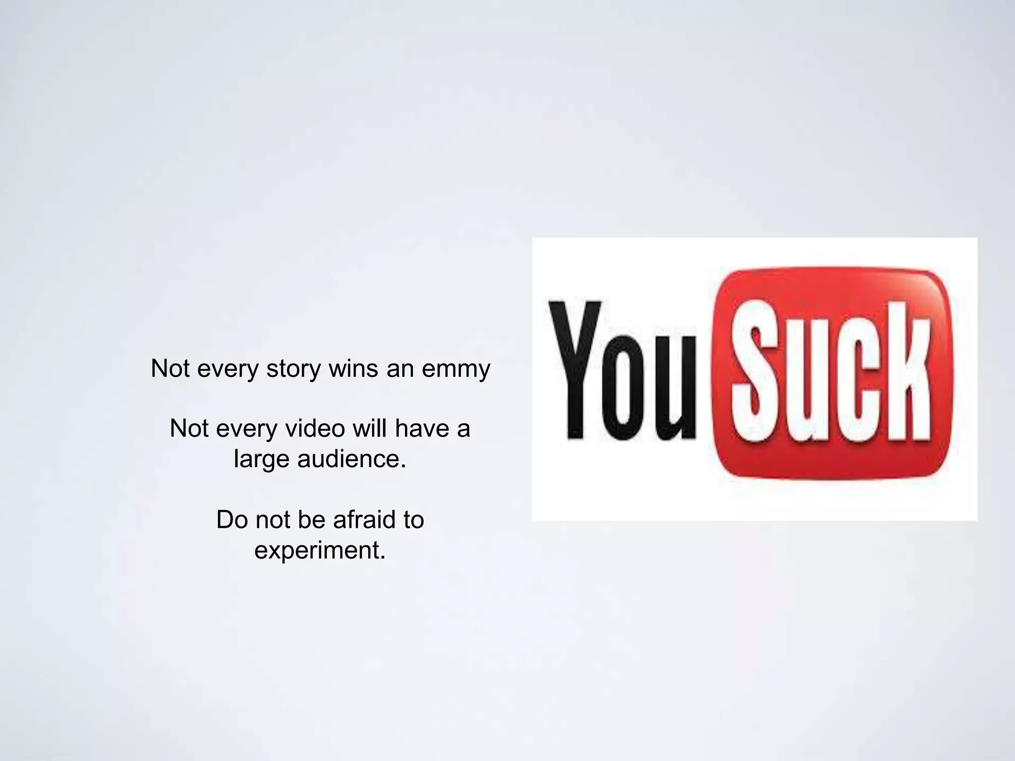 Not every story wins an emmy
Not every video will have a
large audience.
Do not be afraid to
experiment.
 