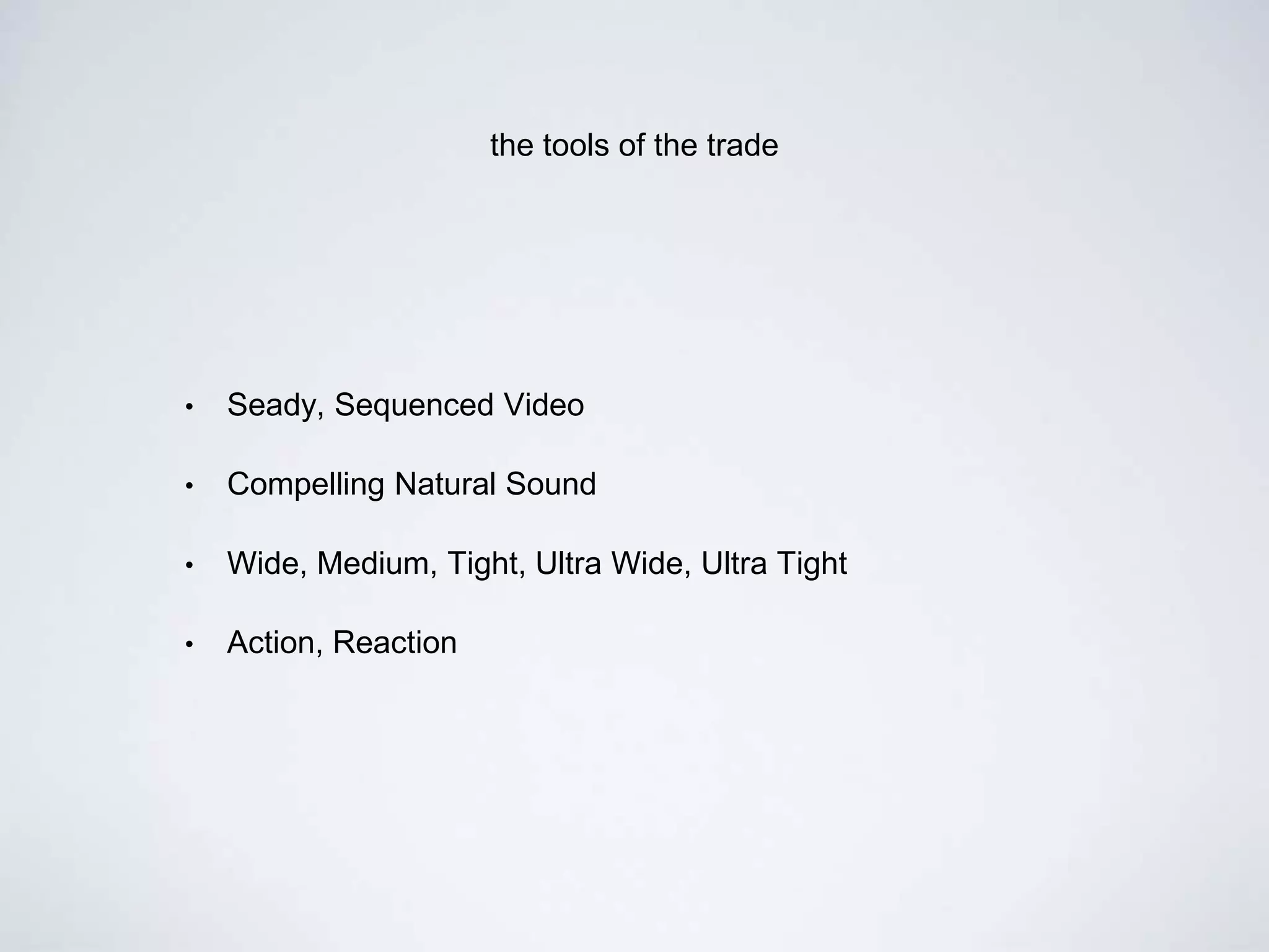 the tools of the trade
• Seady, Sequenced Video
• Compelling Natural Sound
• Wide, Medium, Tight, Ultra Wide, Ultra Tight
• Action, Reaction
 