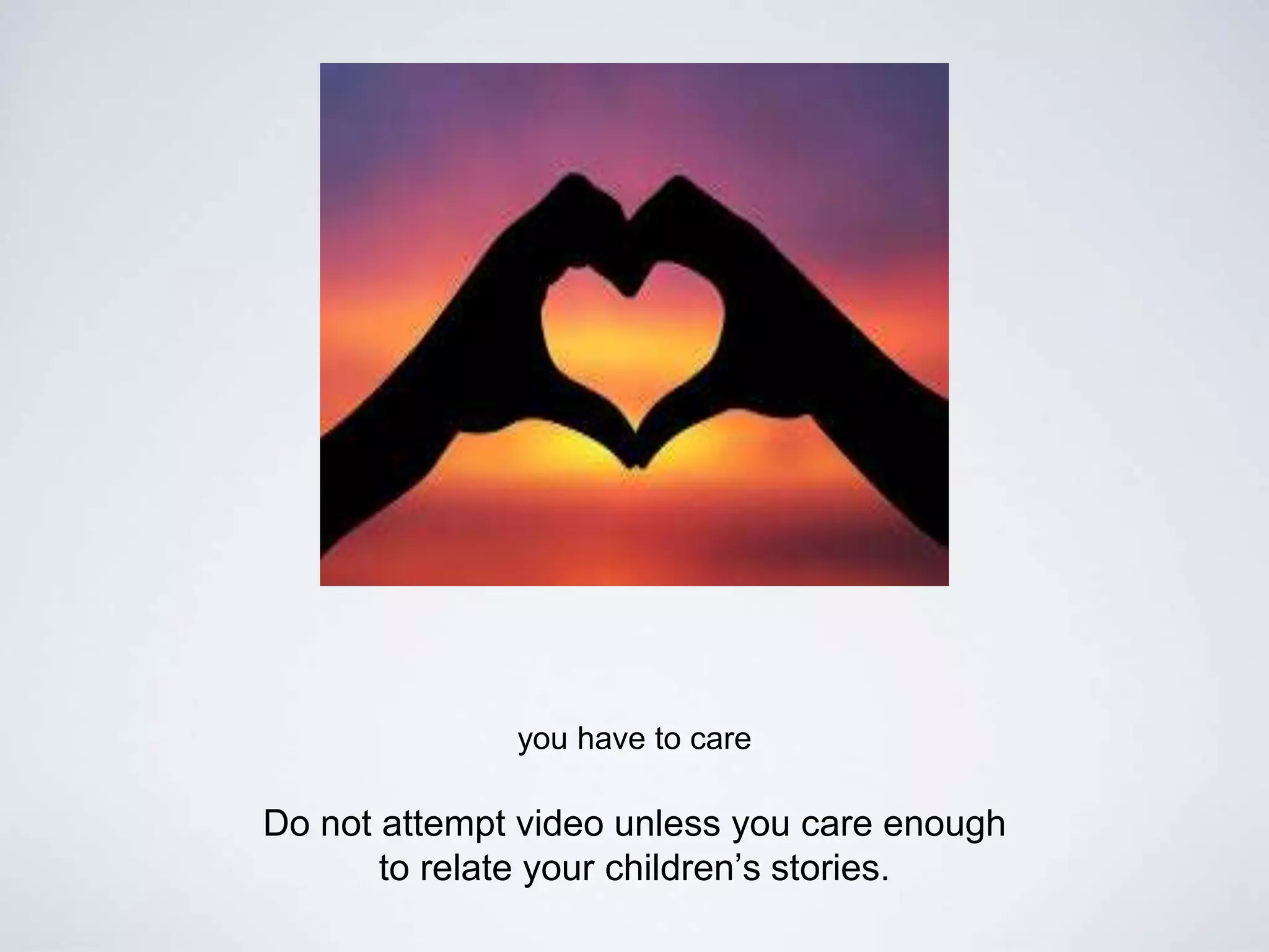 you have to care
Do not attempt video unless you care enough
to relate your children’s stories.
 