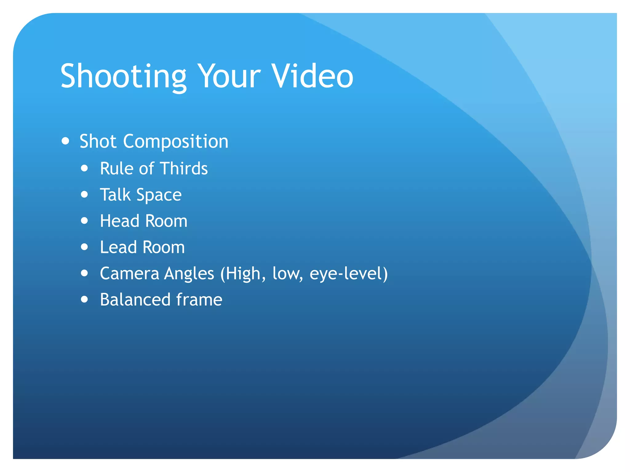 Shooting Your Video
 Shot Composition
 Rule of Thirds
 Talk Space
 Head Room
 Lead Room
 Camera Angles (High, low, eye-level)
 Balanced frame
 