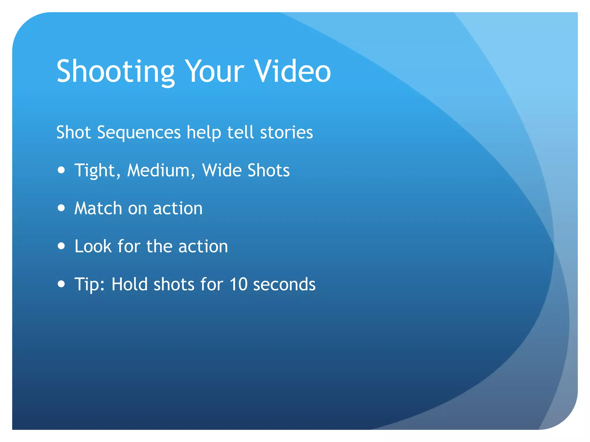 Shooting Your Video
Shot Sequences help tell stories
 Tight, Medium, Wide Shots
 Match on action
 Look for the action
 Tip: Hold shots for 10 seconds
 