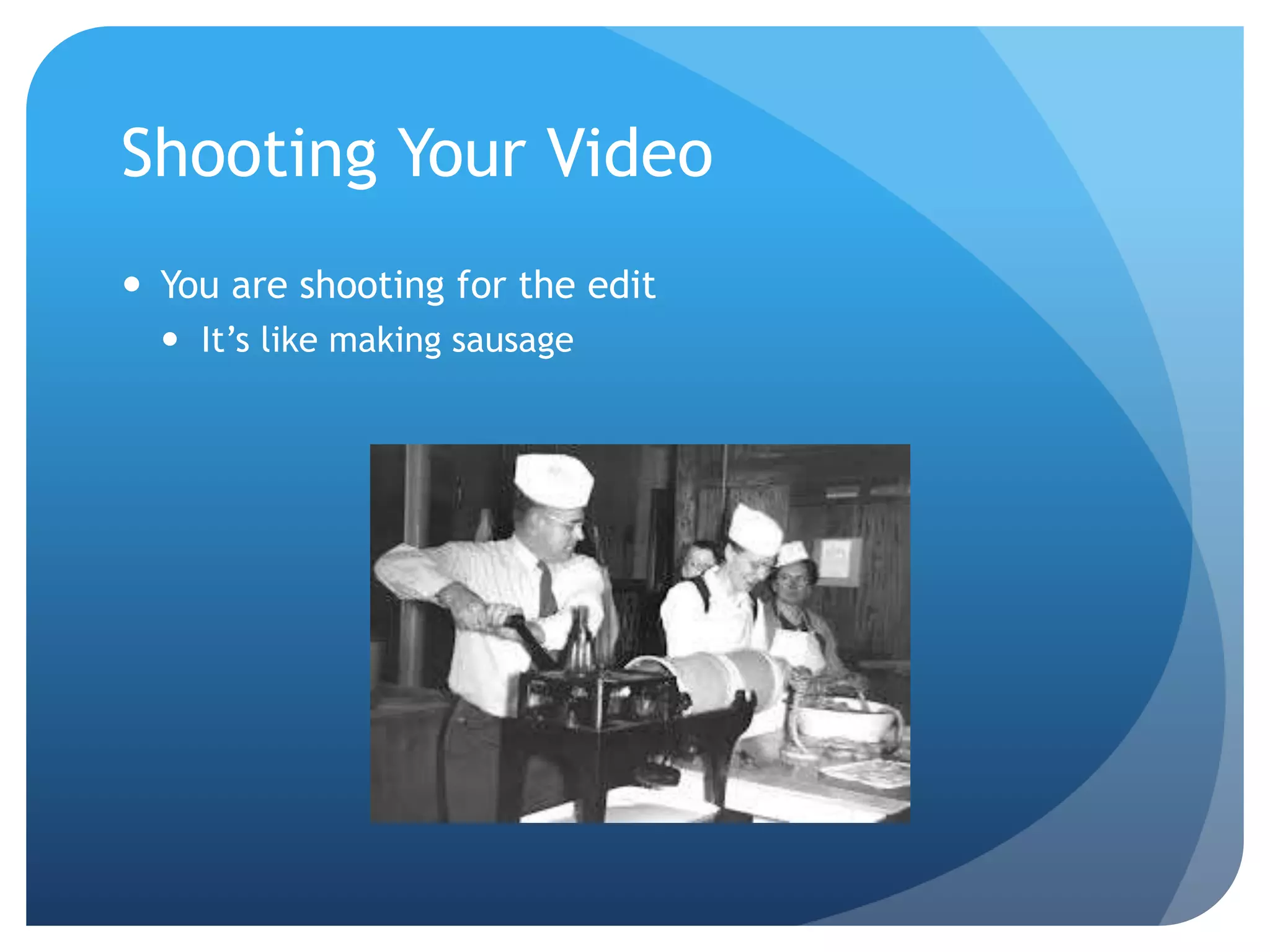 Shooting Your Video
 You are shooting for the edit
 It’s like making sausage
 