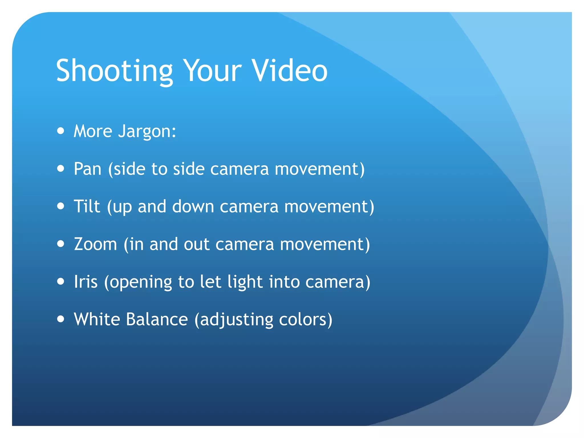 Shooting Your Video
 More Jargon:
 Pan (side to side camera movement)
 Tilt (up and down camera movement)
 Zoom (in and out camera movement)
 Iris (opening to let light into camera)
 White Balance (adjusting colors)
 