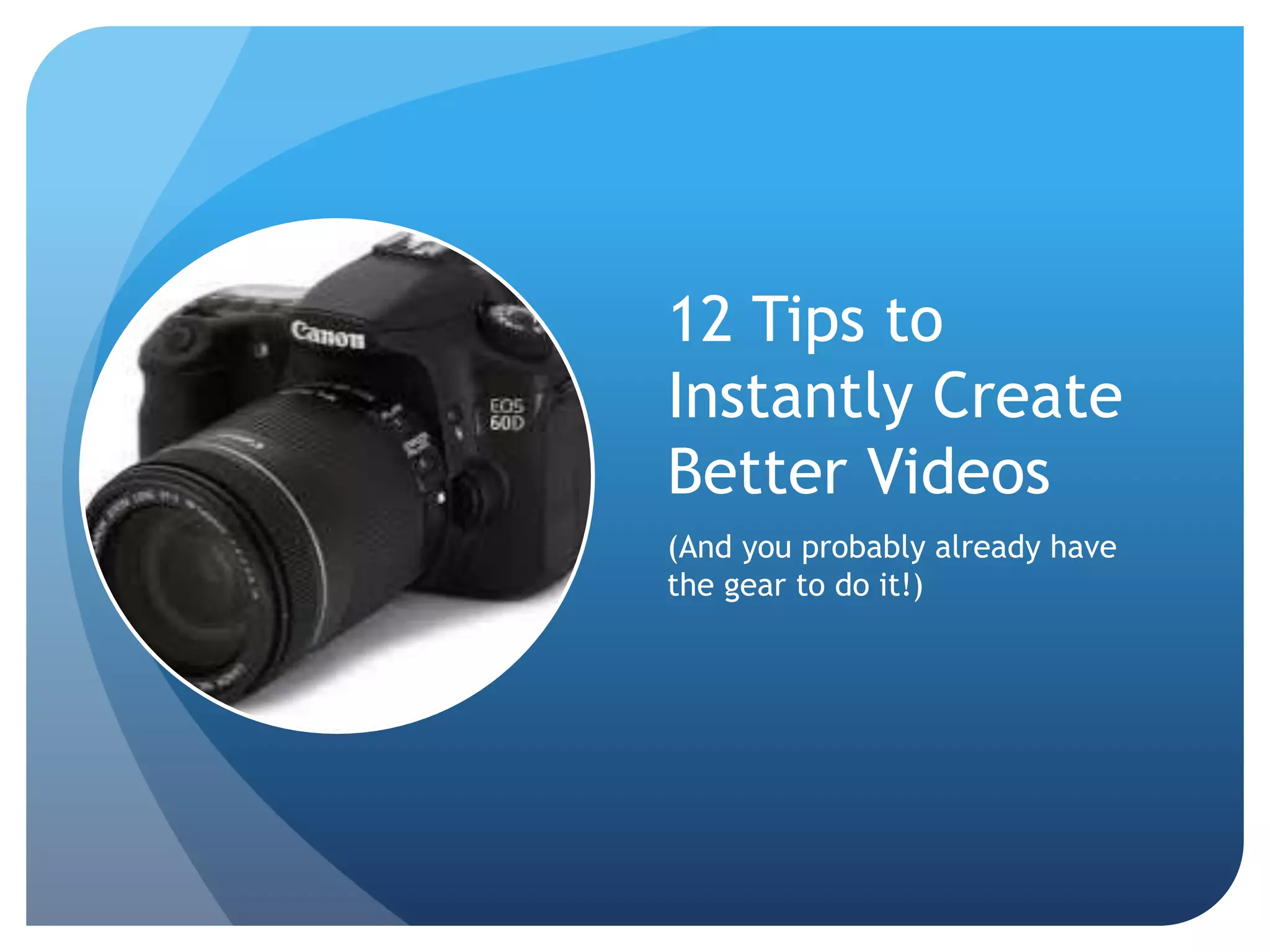 12 Tips to
Instantly Create
Better Videos
(And you probably already have
the gear to do it!)
 