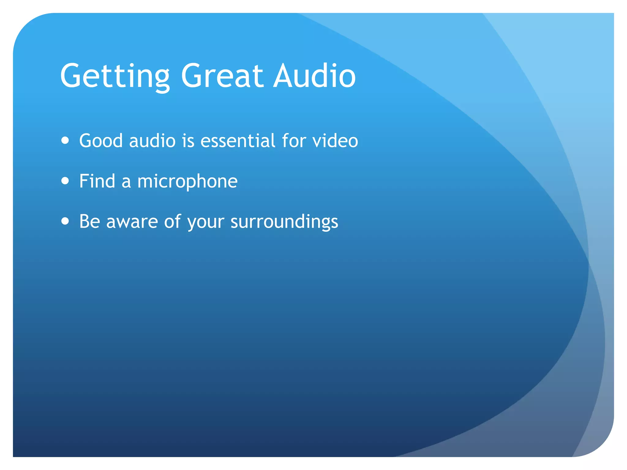 Getting Great Audio
 Good audio is essential for video
 Find a microphone
 Be aware of your surroundings
 