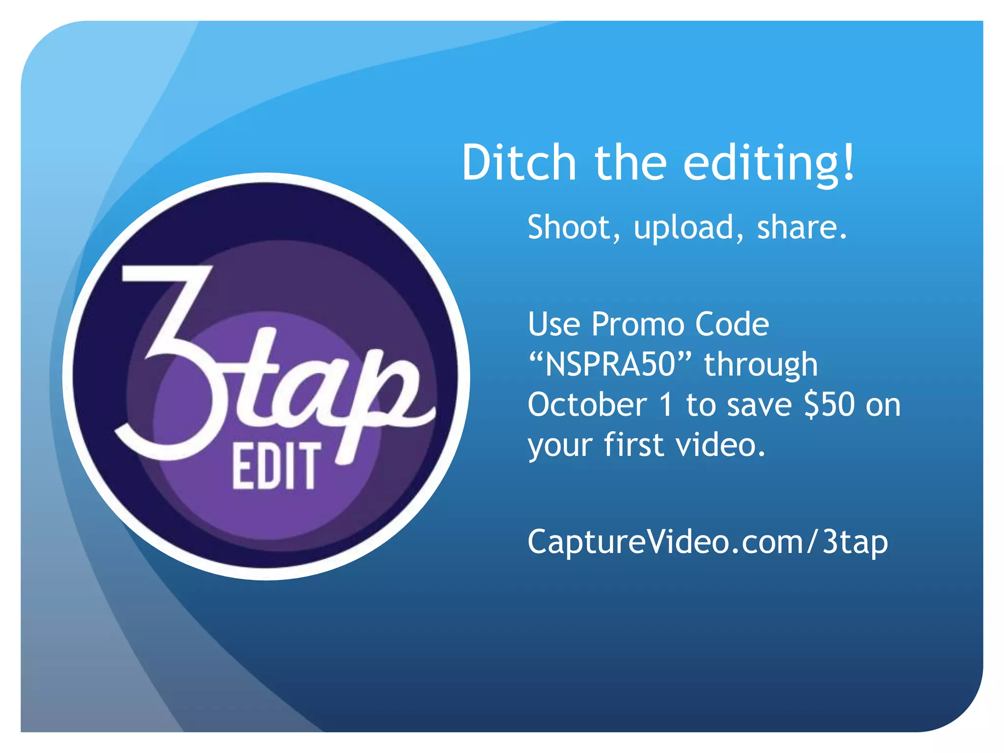 Ditch the editing!
Shoot, upload, share.
Use Promo Code
“NSPRA50” through
October 1 to save $50 on
your first video.
CaptureVideo.com/3tap
 