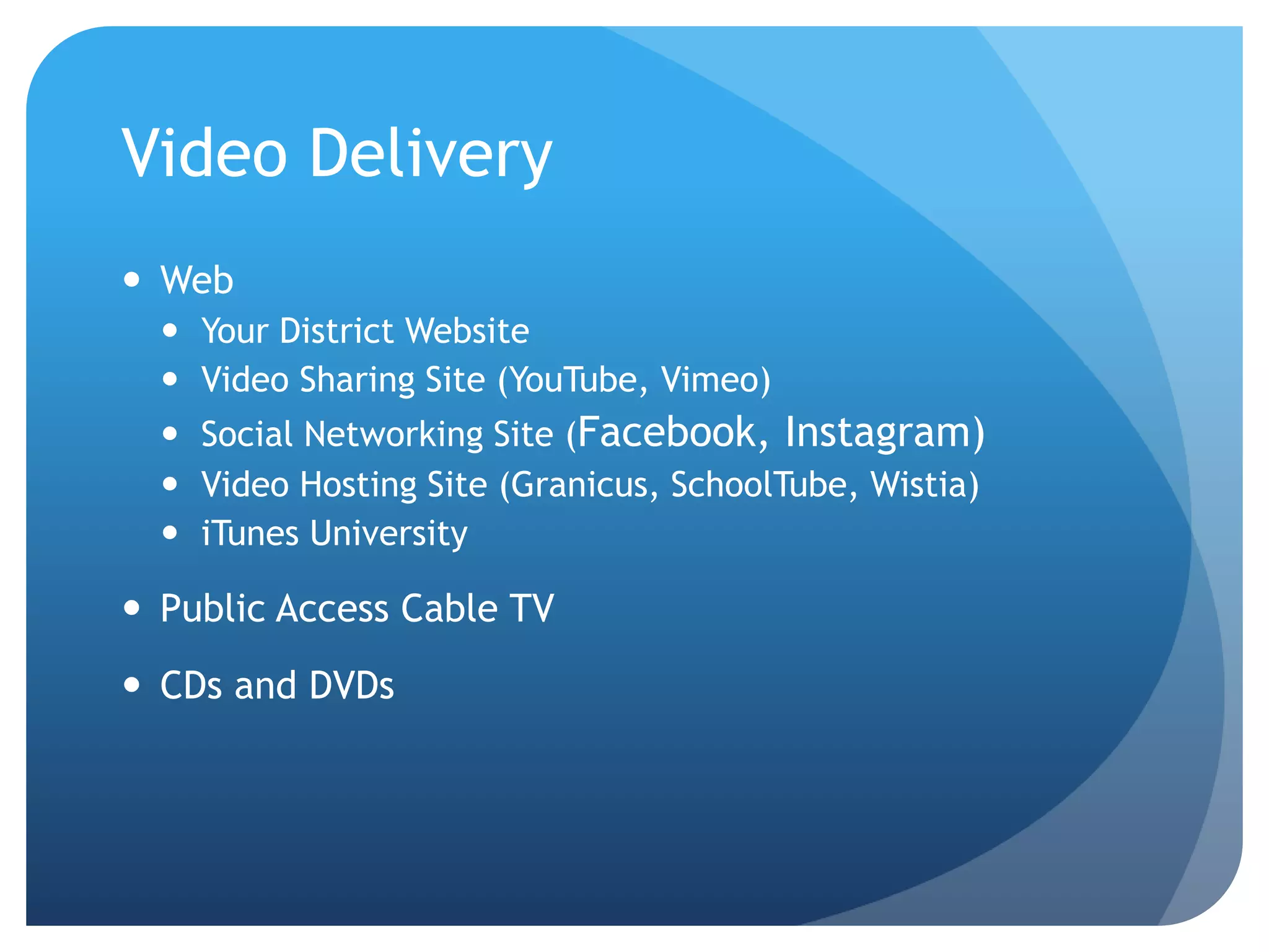 Video Delivery
 Web
 Your District Website
 Video Sharing Site (YouTube, Vimeo)
 Social Networking Site (Facebook, Instagram)
 Video Hosting Site (Granicus, SchoolTube, Wistia)
 iTunes University
 Public Access Cable TV
 CDs and DVDs
 