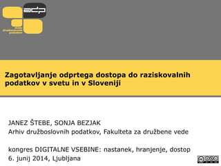 Zagotavljanje odprtega dostopa do raziskovalnih
podatkov v svetu in v Sloveniji
JANEZ ŠTEBE, SONJA BEZJAK
Arhiv družboslovnih podatkov, Fakulteta za družbene vede
kongres DIGITALNE VSEBINE: nastanek, hranjenje, dostop
6. junij 2014, Ljubljana
 