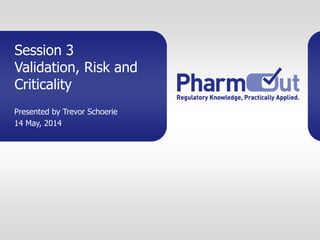 Session 3
Validation, Risk and
Criticality
Presented by Trevor Schoerie
14 May, 2014
 
