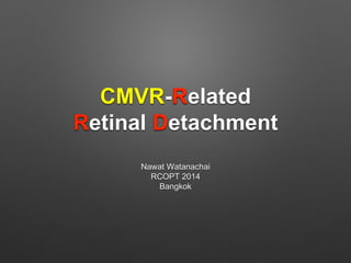 CMVR-Related
Retinal Detachment
Nawat Watanachai
RCOPT 2014
Bangkok
 