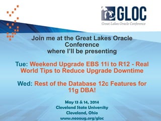 Join me at the Great Lakes Oracle
Conference
where I’ll be presenting
Tue: Weekend Upgrade EBS 11i to R12 - Real
World Tips to Reduce Upgrade Downtime
Wed: Rest of the Database 12c Features for
11g DBA!
May 13 & 14, 2014
Cleveland State University
Cleveland, Ohio
www.neooug.org/gloc
 