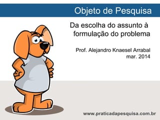 Objeto de Pesquisa
Da escolha do assunto à
formulação do problema
Prof. Alejandro Knaesel Arrabal
mar. 2014

 