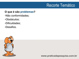 Recorte Temático
O que é são problemas?
-Não conformidades;
-Obstáculos;
-Dificuldades;
-Desafios.

 