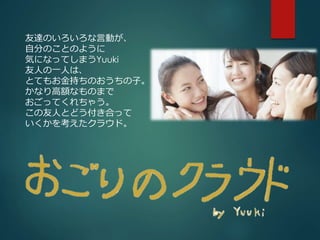 友達のいろいろな言動が、 
自分のことのように 
気になってしまうYuuki 
友人の一人は、 
とてもお金持ちのおうちの子。 
かなり高額なものまで 
おごってくれちゃう。 
この友人とどう付き合って 
いくかを考えたクラウド。 
 