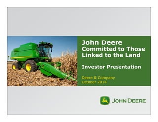 John Deere 
Committed to Those 
Linked to the Land 
Investor Presentation 
Deere & Company 
October 2014 
 