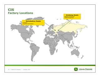 CIS 
Factory Locations 
25 | 
Deere & Company | October 2014 
Orenburg, Russia 
• Seeding Equipment 
• Tillage Equipment 
Domodedovo, Russia 
• Tractors 
• Combine Harvesters 
 