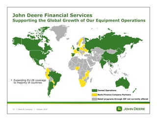 John Deere Financial Services 
Supporting the Global Growth of Our Equipment Operations 
• Expanding EU-28 coverage 
to majority of countries 
32 | 
Deere & Company | October 2014 
Owned Operations 
Bank/Finance Company Partners 
Retail programs through JDF not currently offered 
 