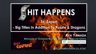 HIT HAPPENS 
- Big Titles In Addition To Puzzle & Dragons 
AYA YAMADA 
In Japan 
MANAGER OF OVERSEAS BUSINESS SECTION & MOSCOW OFFICE 
AT ADINNOVATION. INC. 
HTTP://ADINNOVATION.CO.JP/EN/ 
 