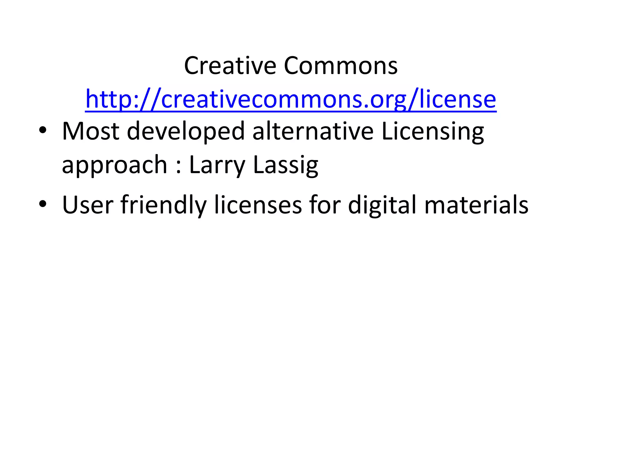 Creative Commons 
http://creativecommons.org/license 
• Most developed alternative Licensing 
approach : Larry Lassig 
• User friendly licenses for digital materials 
 