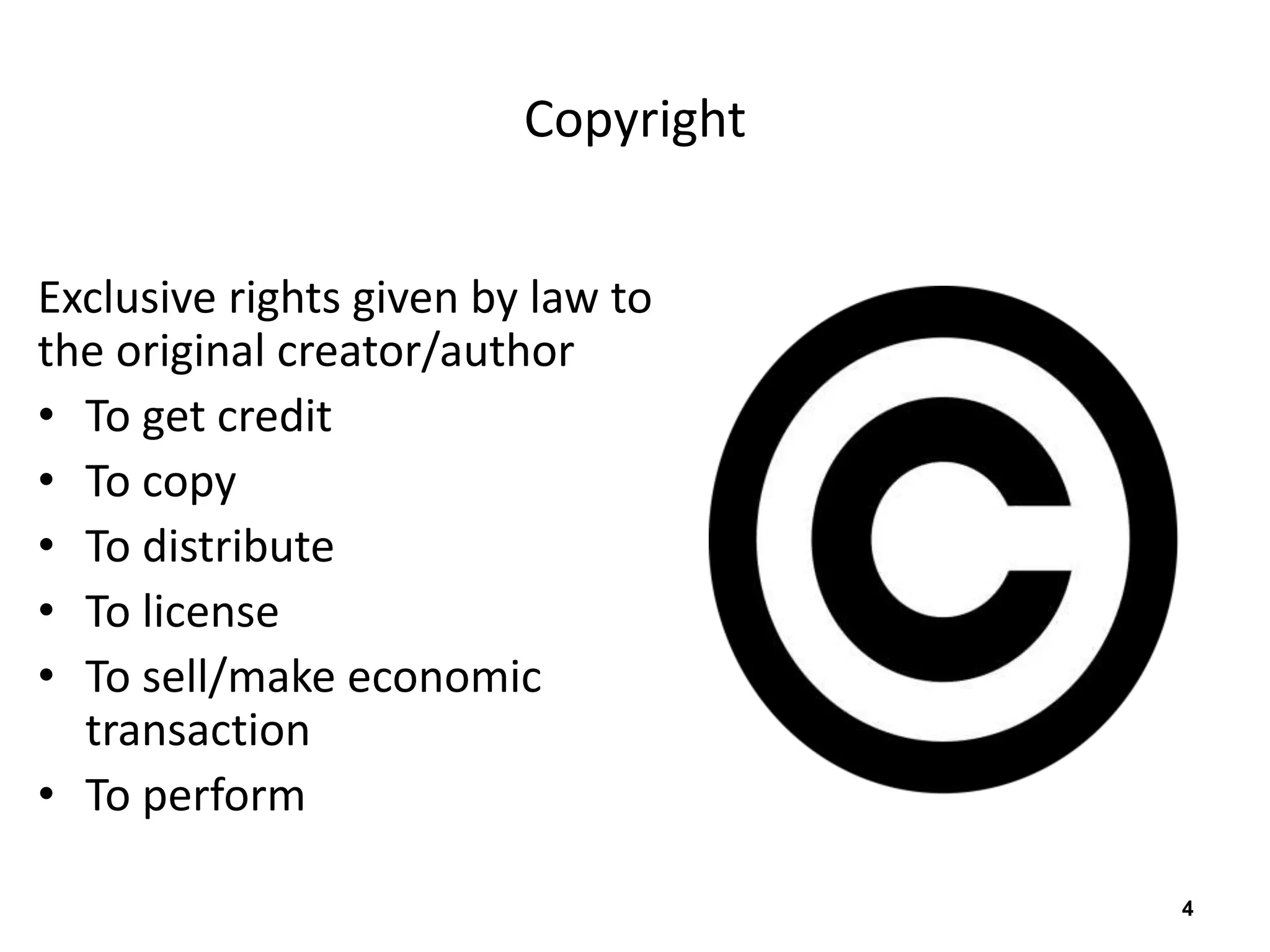 Copyright 
Exclusive rights given by law to 
the original creator/author 
• To get credit 
• To copy 
• To distribute 
• To license 
• To sell/make economic 
transaction 
• To perform 
4 
 