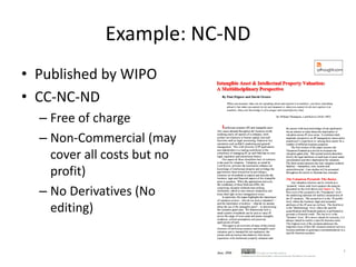 Example: NC-ND 
• Published by WIPO 
• CC-NC-ND 
– Free of charge 
– Non-Commercial (may 
cover all costs but no 
profit) 
– No Derivatives (No 
editing) 
 