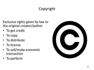 Copyright 
Exclusive rights given by law to 
the original creator/author 
• To get credit 
• To copy 
• To distribute 
• To license 
• To sell/make economic 
transaction 
• To perform 
4 
 