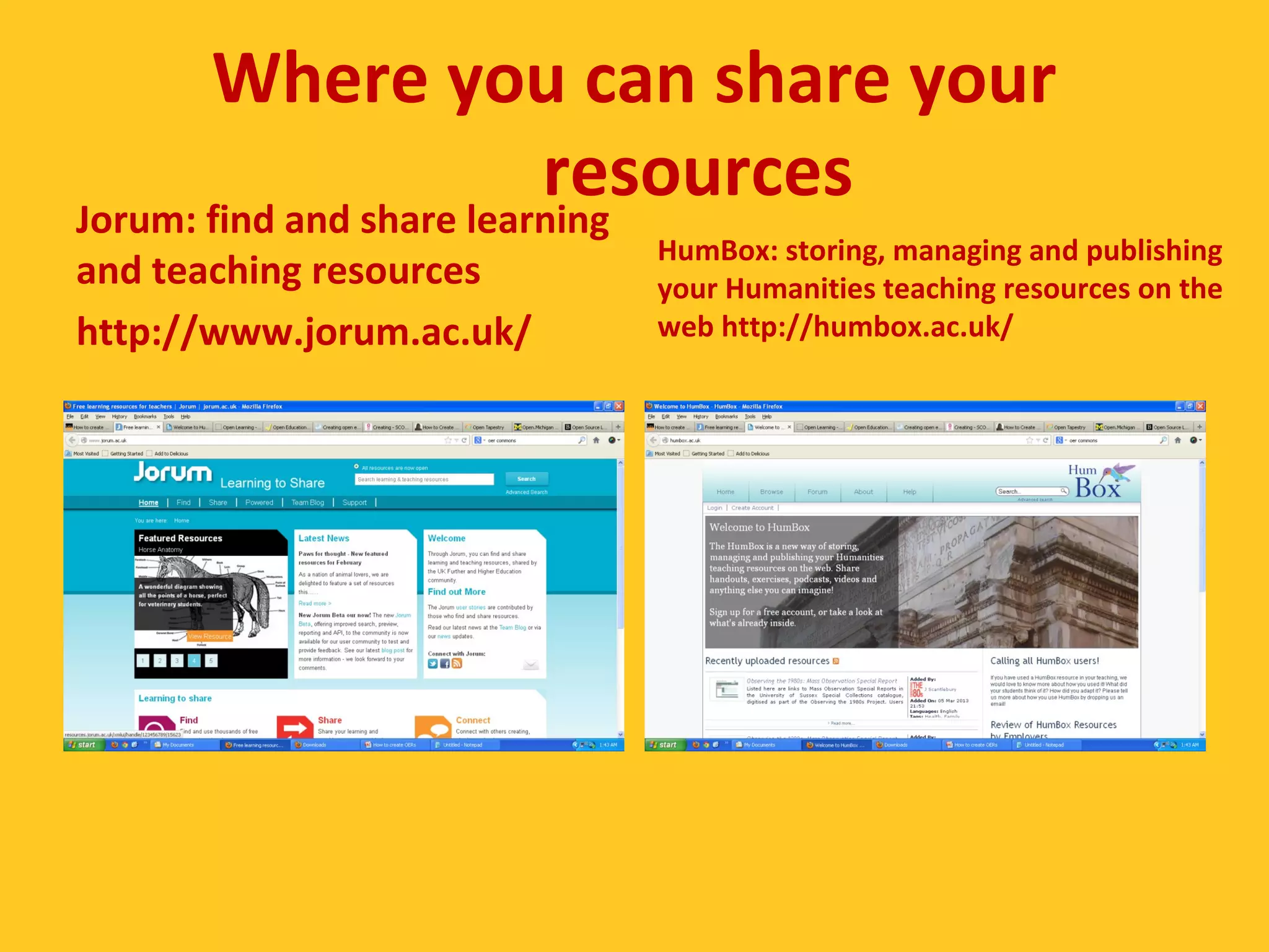Where you can share your 
resources 
Jorum: find and share learning 
and teaching resources 
http://www.jorum.ac.uk/ 
HumBox: storing, managing and publishing 
your Humanities teaching resources on the 
web http://humbox.ac.uk/ 
 