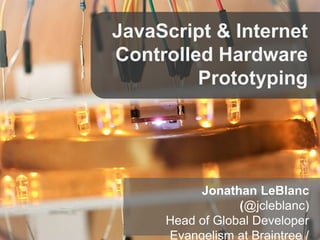 JavaScript & Internet 
Controlled Hardware 
Prototyping 
Jonathan LeBlanc 
(@jcleblanc) 
Head of Global Developer 
Evangelism at Braintree / 
 