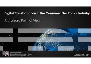 Click to edit Master title style 
• Click to edit Master text styles 
– Second level 
• Third level 
– Fourth level 
» Fifth level 
Digital Customer Experience 
Digital Transformation in the Consumer Electronics Industry 
A strategic Point of View 
October 8th., 2014 
© 2014 IBM Corporation 
Thorsten Schroeer 
Director Electronics Industry Europe 
thorsten.schroeer@de.ibm.com 
 