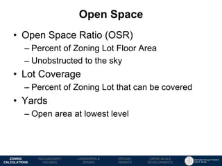Manhattan Borough President 
Gale A. Brewer 
MECHANICS OF 
ZONING 
PUBLIC REVIEW 
PROCESS 
TOOLS & 
RESOURCES 
•Open Space Ratio (OSR) 
–Percent of Zoning Lot Floor Area 
–Unobstructed to the sky 
•Lot Coverage 
–Percent of Zoning Lot that can be covered 
•Yards 
–Open area at lowest level 
Open Space 
LANDMARKS & 
ZONING 
INCLUSIONARY 
HOUSING 
ZONING CALCULATIONS 
SPECIAL 
PERMITS 
LARGE-SCALE 
DEVELOPMENTS  