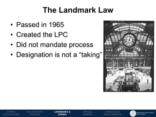 Manhattan Borough President 
Gale A. Brewer 
MECHANICS OF 
ZONING 
PUBLIC REVIEW 
PROCESS 
TOOLS & 
RESOURCES 
•Passed in 1965 
•Created the LPC 
•Did not mandate process 
•Designation is not a “taking” 
The Landmark Law 
LANDMARKS & 
ZONING 
INCLUSIONARY 
HOUSING 
ZONING CALCULATIONS 
SPECIAL 
PERMITS 
LARGE-SCALE 
DEVELOPMENTS  